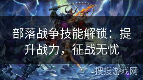 部落战争技能解锁：提升战力，征战无忧