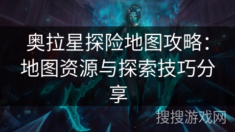 奥拉星探险地图攻略:地图资源与探索技巧分享 奥拉星探险地图攻略:地图资源与探索技巧分享