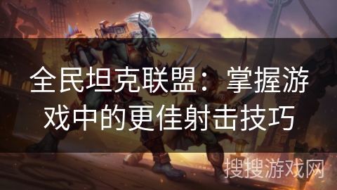 全民坦克联盟：掌握游戏中的更佳射击技巧