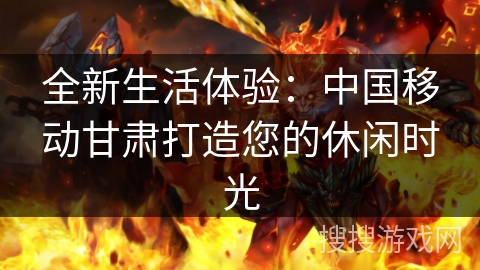 全新生活体验：中国移动甘肃打造您的休闲时光