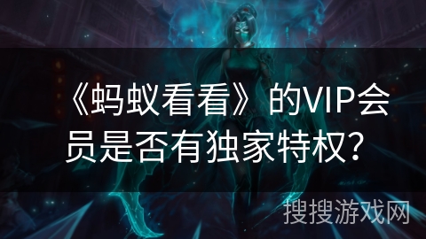 《蚂蚁看看》的VIP会员是否有独家特权？