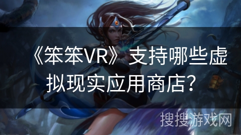 《笨笨VR》支持哪些虚拟现实应用商店？