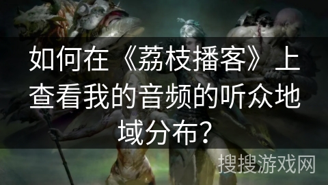 如何在《荔枝播客》上查看我的音频的听众地域分布？