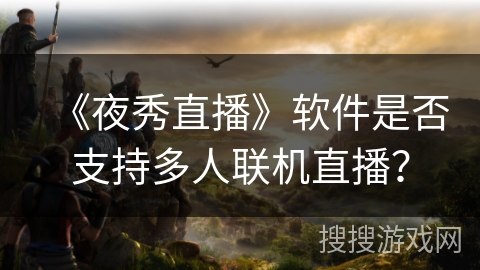 《夜秀直播》软件是否支持多人联机直播？