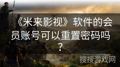 《米来影视》软件的会员账号可以重置密码吗? 《米来影视》软件的会员账号可以重置密码吗?