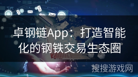 卓钢链App:打造智能化的钢铁交易生态圈 卓钢链App:打造智能化的钢铁交易生态圈
