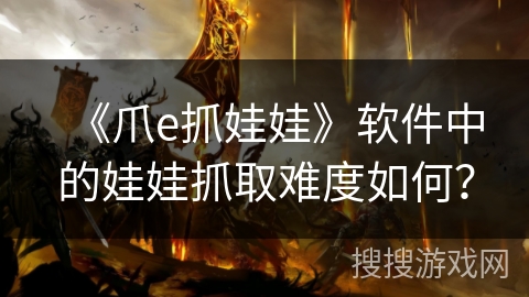 《爪e抓娃娃》软件中的娃娃抓取难度如何? 《爪e抓娃娃》软件中的娃娃抓取难度如何?