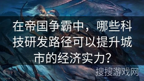在帝国争霸中,哪些科技研发路径可以提升城市的经济实力? 在帝国争霸中,哪些科技研发路径可以提升城市的经济实力?