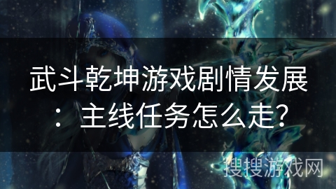 武斗乾坤游戏剧情发展:主线任务怎么走? 武斗乾坤游戏剧情发展:主线任务怎么走?