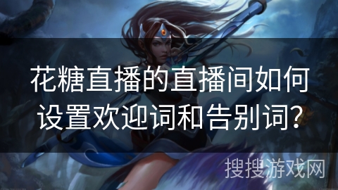 花糖直播的直播间如何设置欢迎词和告别词？