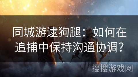 同城游逮狗腿：如何在追捕中保持沟通协调？