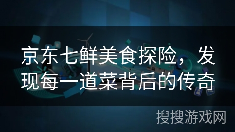 京东七鲜美食探险，发现每一道菜背后的传奇