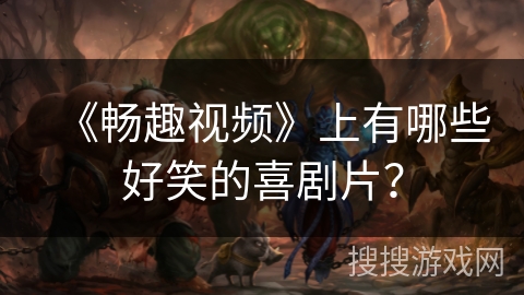 《畅趣视频》上有哪些好笑的喜剧片？