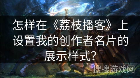 怎样在《荔枝播客》上设置我的创作者名片的展示样式？