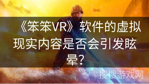 《笨笨VR》软件的虚拟现实内容是否会引发眩晕？