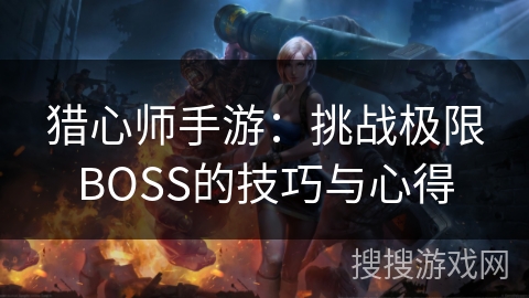 猎心师手游：挑战极限BOSS的技巧与心得