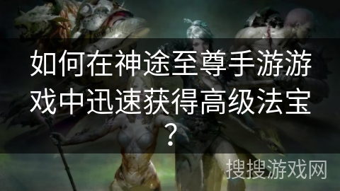 如何在神途至尊手游游戏中迅速获得高级法宝? 如何在神途至尊手游游戏中迅速获得高级法宝?