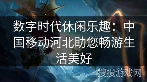 数字时代休闲乐趣:中国移动河北助您畅游生活美好 数字时代休闲乐趣:中国移动河北助您畅游生活美好
