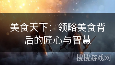 美食天下:领略美食背后的匠心与智慧 美食天下:领略美食背后的匠心与智慧