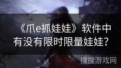 《爪e抓娃娃》软件中有没有限时限量娃娃？
