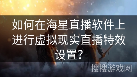 如何在海星直播软件上进行虚拟现实直播特效设置？