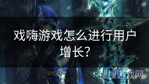 戏嗨游戏怎么进行用户增长？