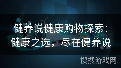 健养说健康购物探索：健康之选，尽在健养说
