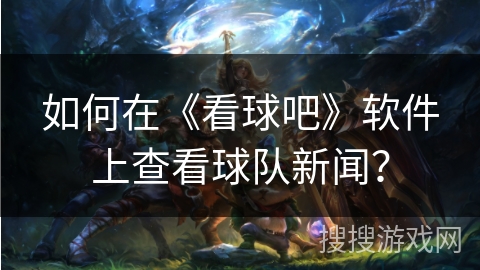 如何在《看球吧》软件上查看球队新闻？