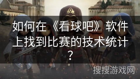 如何在《看球吧》软件上找到比赛的技术统计? 如何在《看球吧》软件上找到比赛的技术统计?
