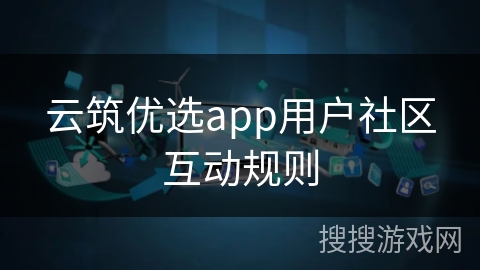云筑优选app用户社区互动规则