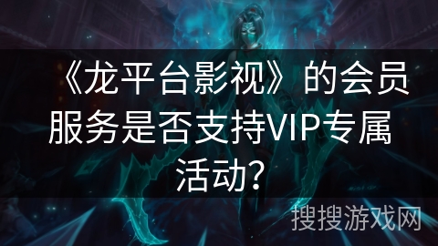 《龙平台影视》的会员服务是否支持VIP专属活动？