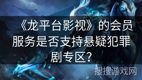 《龙平台影视》的会员服务是否支持悬疑犯罪剧专区？