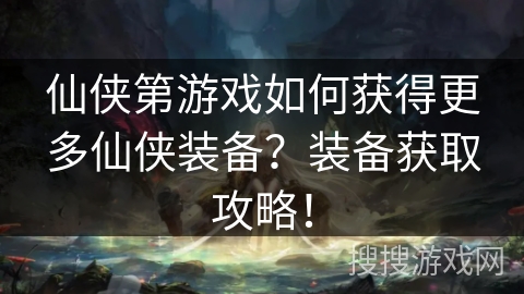 仙侠第游戏如何获得更多仙侠装备？装备获取攻略！