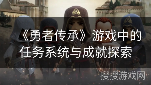 《勇者传承》游戏中的任务系统与成就探索 《勇者传承》游戏中的任务系统与成就探索