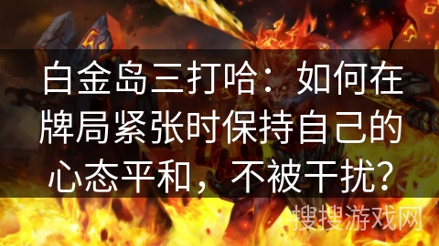 白金岛三打哈：如何在牌局紧张时保持自己的心态平和，不被干扰？