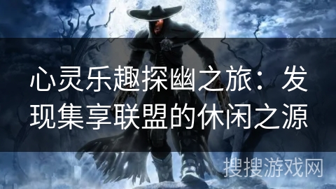 心灵乐趣探幽之旅:发现集享联盟的休闲之源 心灵乐趣探幽之旅:发现集享联盟的休闲之源