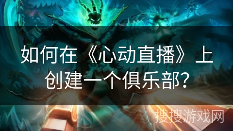 如何在《心动直播》上创建一个俱乐部？