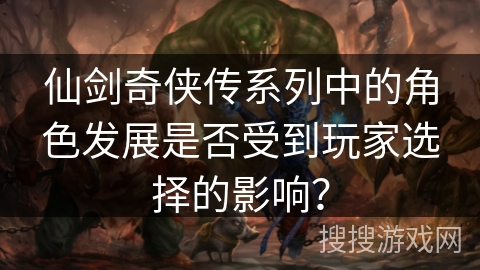 仙剑奇侠传系列中的角色发展是否受到玩家选择的影响？