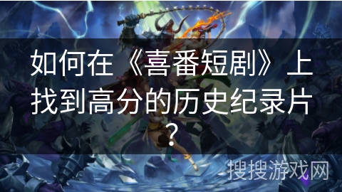 如何在《喜番短剧》上找到高分的历史纪录片？