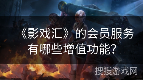 《影戏汇》的会员服务有哪些增值功能？