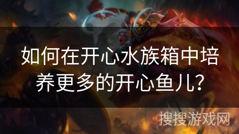 如何在开心水族箱中培养更多的开心鱼儿? 如何在开心水族箱中培养更多的开心鱼儿?