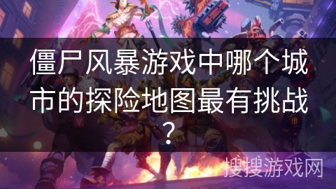 僵尸风暴游戏中哪个城市的探险地图最有挑战？