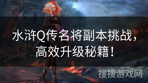 水浒Q传名将副本挑战,高效升级秘籍! 水浒Q传名将副本挑战,高效升级秘籍!