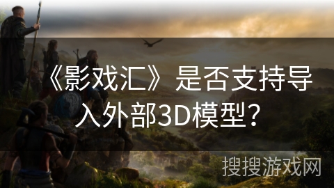《影戏汇》是否支持导入外部3D模型? 《影戏汇》是否支持导入外部3D模型?