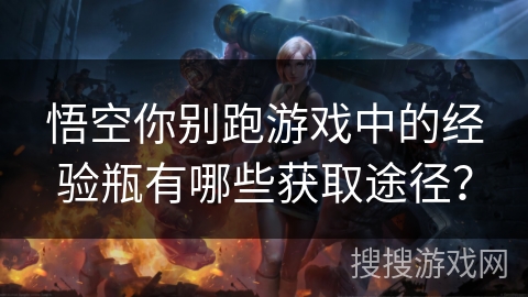 悟空你别跑游戏中的经验瓶有哪些获取途径？