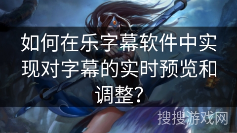 如何在乐字幕软件中实现对字幕的实时预览和调整? 如何在乐字幕软件中实现对字幕的实时预览和调整?