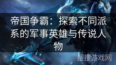 帝国争霸：探索不同派系的军事英雄与传说人物