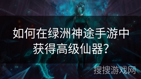 如何在绿洲神途手游中获得高级仙器？