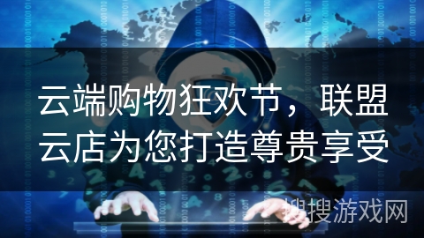 云端购物狂欢节，联盟云店为您打造尊贵享受