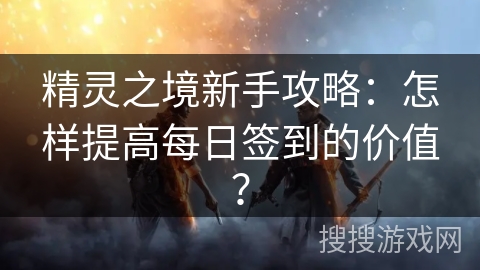 精灵之境新手攻略：怎样提高每日签到的价值？